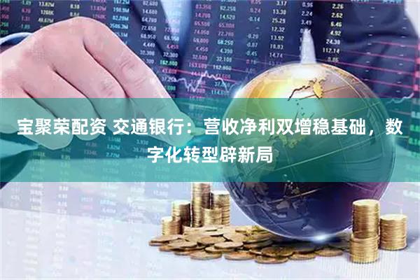 宝聚荣配资 交通银行：营收净利双增稳基础，数字化转型辟新局