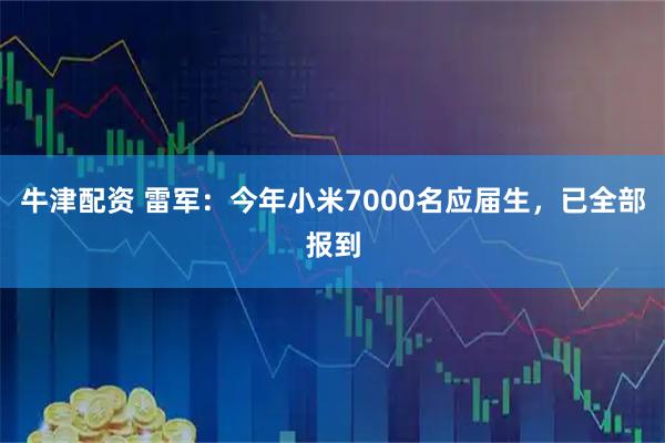 牛津配资 雷军：今年小米7000名应届生，已全部报到