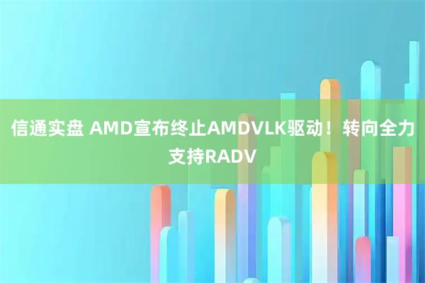 信通实盘 AMD宣布终止AMDVLK驱动！转向全力支持RADV