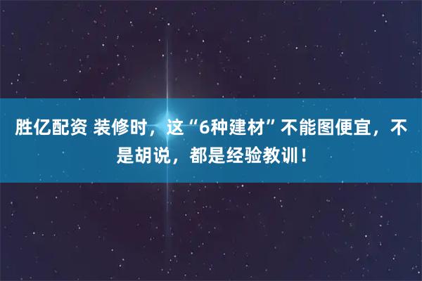 胜亿配资 装修时，这“6种建材”不能图便宜，不是胡说，都是经验教训！