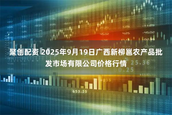 聚创配资 2025年9月19日广西新柳邕农产品批发市场有限公司价格行情