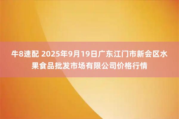牛8速配 2025年9月19日广东江门市新会区水果食品批发市场有限公司价格行情