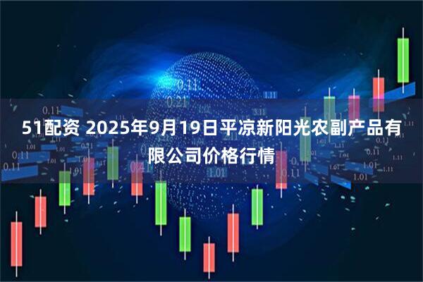 51配资 2025年9月19日平凉新阳光农副产品有限公司价格行情