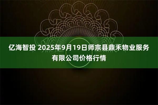 亿海智投 2025年9月19日师宗县鼎禾物业服务有限公司价格行情
