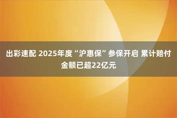 出彩速配 2025年度“沪惠保”参保开启 累计赔付金额已超22亿元