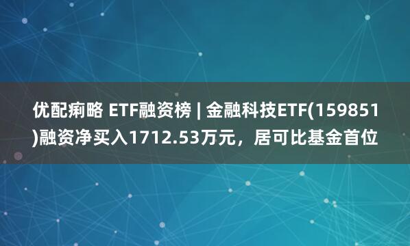 优配痢略 ETF融资榜 | 金融科技ETF(159851)融资净买入1712.53万元，居可比基金首位