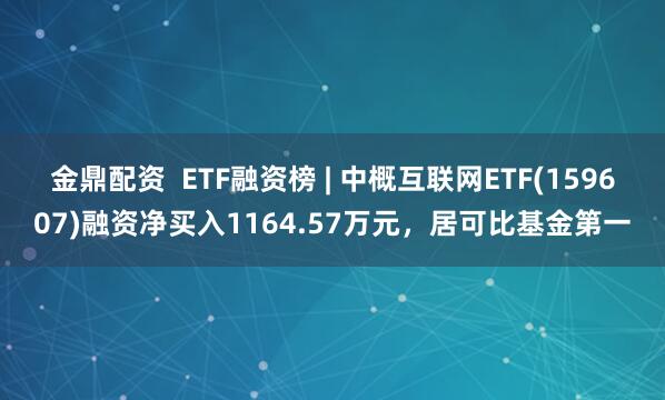 金鼎配资  ETF融资榜 | 中概互联网ETF(159607)融资净买入1164.57万元，居可比基金第一