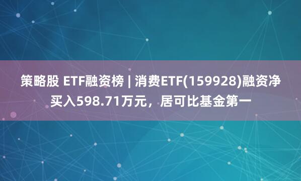 策略股 ETF融资榜 | 消费ETF(159928)融资净买入598.71万元，居可比基金第一