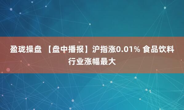 盈珑操盘 【盘中播报】沪指涨0.01% 食品饮料行业涨幅最大