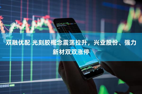 双融优配 光刻胶概念震荡拉升，兴业股份、强力新材双双涨停