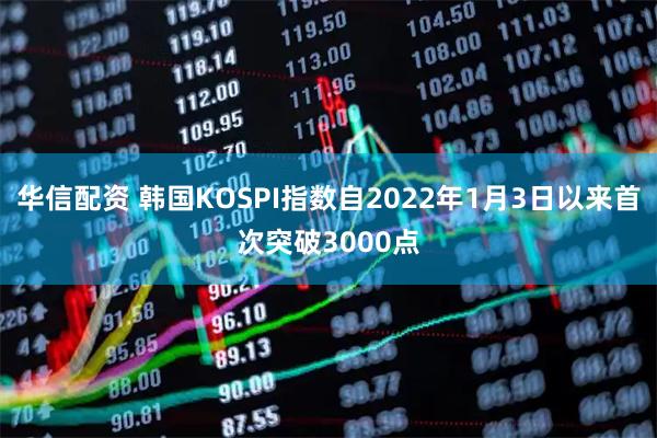 华信配资 韩国KOSPI指数自2022年1月3日以来首次突破3000点