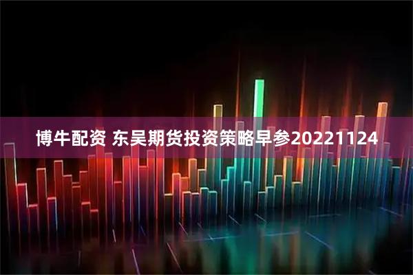 博牛配资 东吴期货投资策略早参20221124