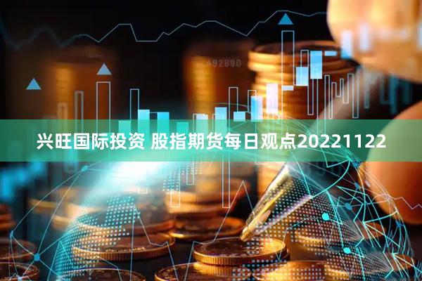 兴旺国际投资 股指期货每日观点20221122