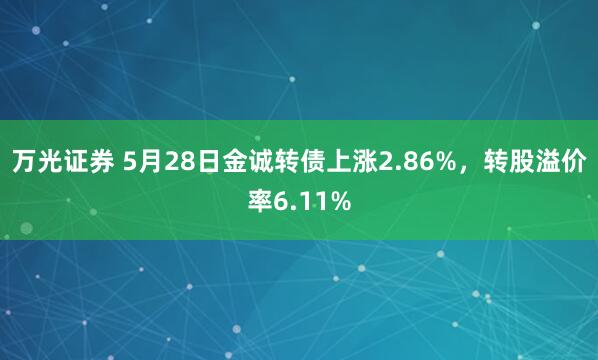 万光证券 5月28日金诚转债上涨2.86%，转股溢价率6.11%