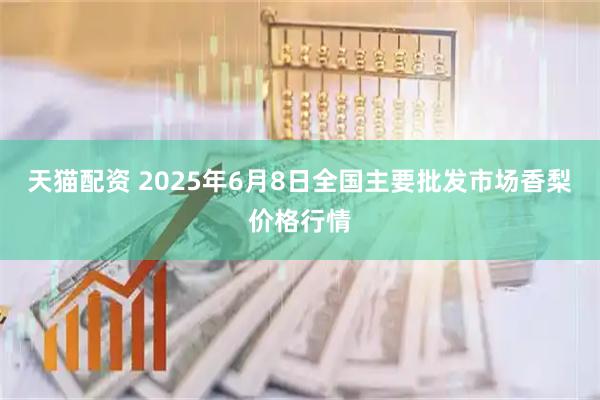 天猫配资 2025年6月8日全国主要批发市场香梨价格行情