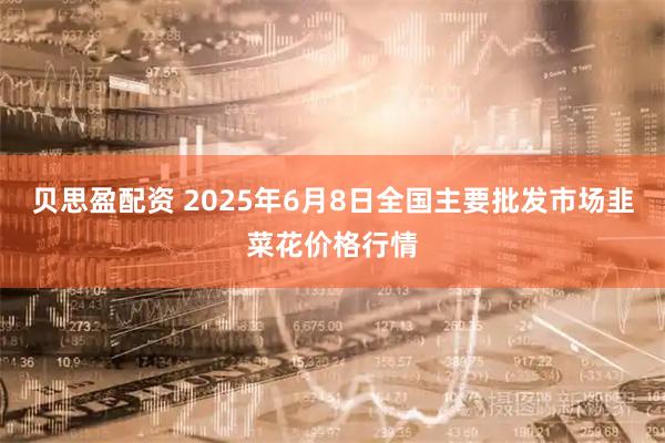 贝思盈配资 2025年6月8日全国主要批发市场韭菜花价格行情