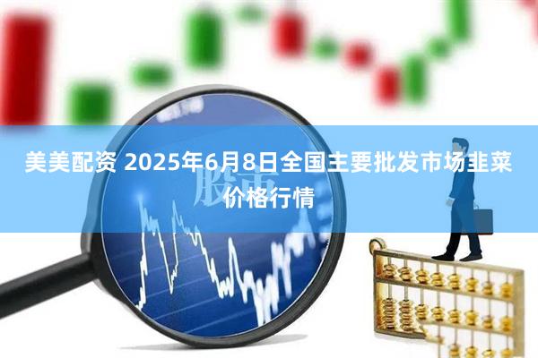 美美配资 2025年6月8日全国主要批发市场韭菜价格行情