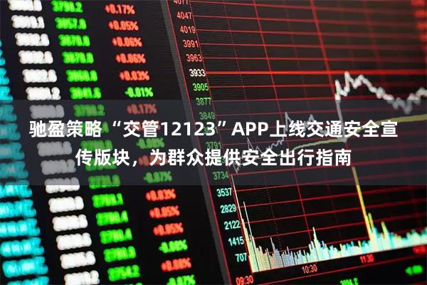 驰盈策略 “交管12123”APP上线交通安全宣传版块，为群众提供安全出行指南