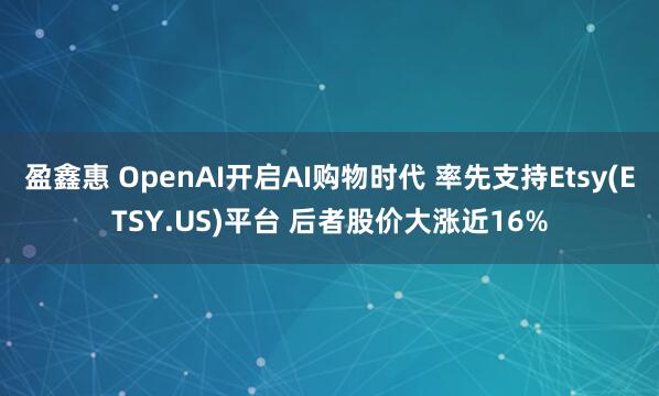 盈鑫惠 OpenAI开启AI购物时代 率先支持Etsy(ETSY.US)平台 后者股价大涨近16%