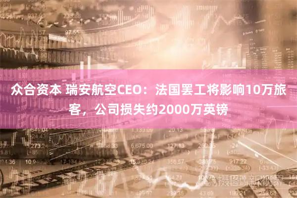 众合资本 瑞安航空CEO：法国罢工将影响10万旅客，公司损失约2000万英镑