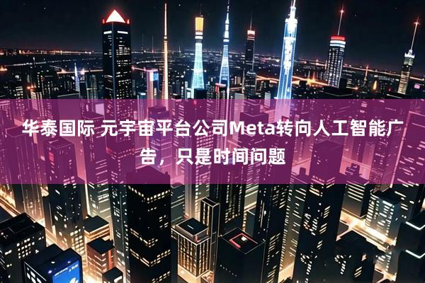 华泰国际 元宇宙平台公司Meta转向人工智能广告，只是时间问题