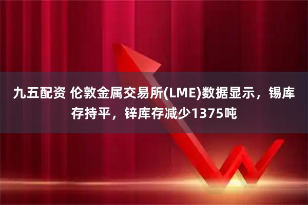 九五配资 伦敦金属交易所(LME)数据显示，锡库存持平，锌库存减少1375吨