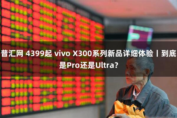 普汇网 4399起 vivo X300系列新品详细体验丨到底是Pro还是Ultra？