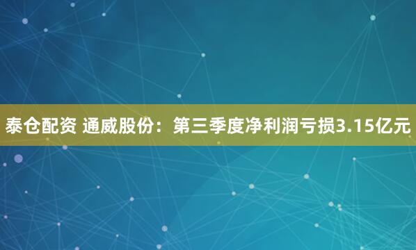 泰仓配资 通威股份：第三季度净利润亏损3.15亿元