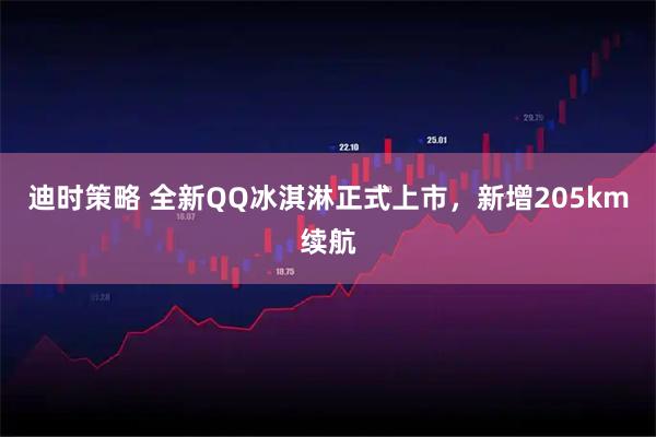 迪时策略 全新QQ冰淇淋正式上市，新增205km续航