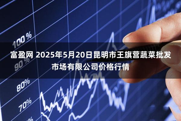 富盈网 2025年5月20日昆明市王旗营蔬菜批发市场有限公司价格行情