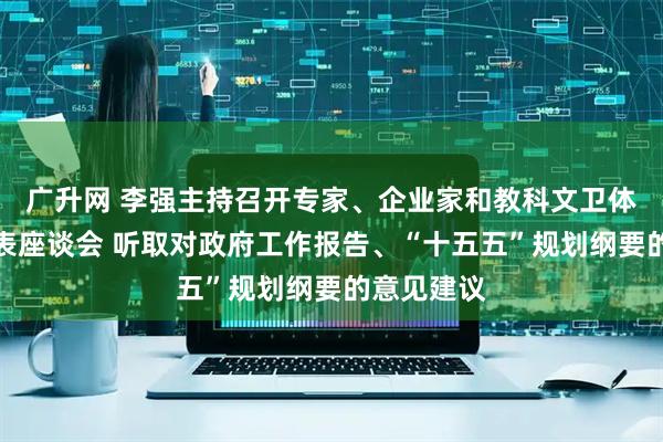 广升网 李强主持召开专家、企业家和教科文卫体等领域代表座谈会 听取对政府工作报告、“十五五”规划纲要的意见建议