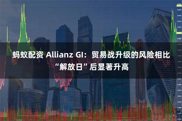 蚂蚁配资 Allianz GI：贸易战升级的风险相比“解放日”后显著升高