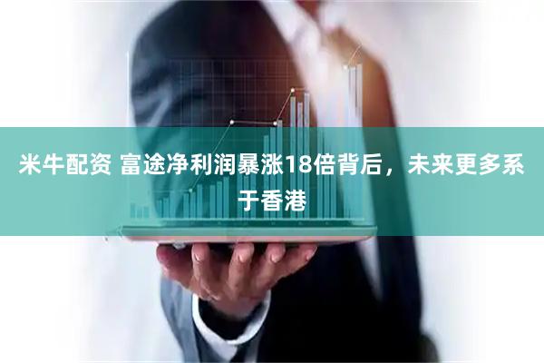米牛配资 富途净利润暴涨18倍背后，未来更多系于香港