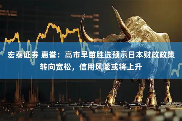 宏泰证券 惠誉：高市早苗胜选预示日本财政政策转向宽松，信用风险或将上升