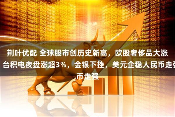 荆叶优配 全球股市创历史新高，欧股奢侈品大涨，台积电夜盘涨超3%，金银下挫，美元企稳人民币走强