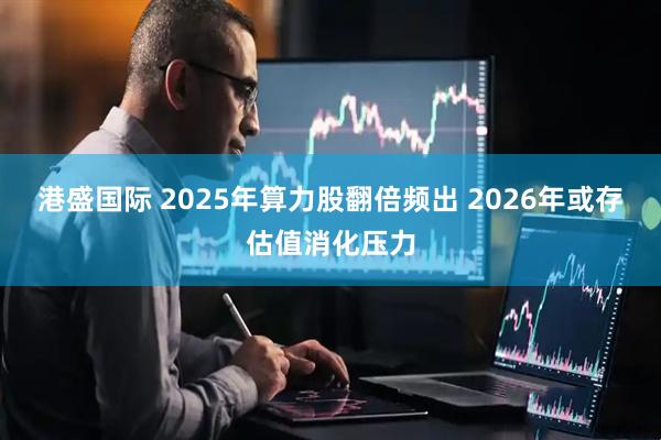 港盛国际 2025年算力股翻倍频出 2026年或存估值消化压力
