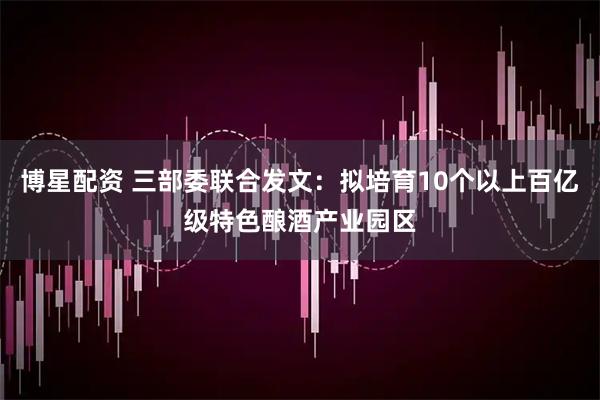 博星配资 三部委联合发文：拟培育10个以上百亿级特色酿酒产业园区