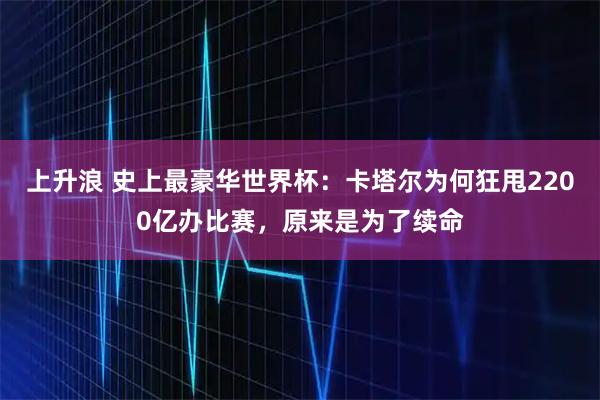 上升浪 史上最豪华世界杯：卡塔尔为何狂甩2200亿办比赛，原来是为了续命