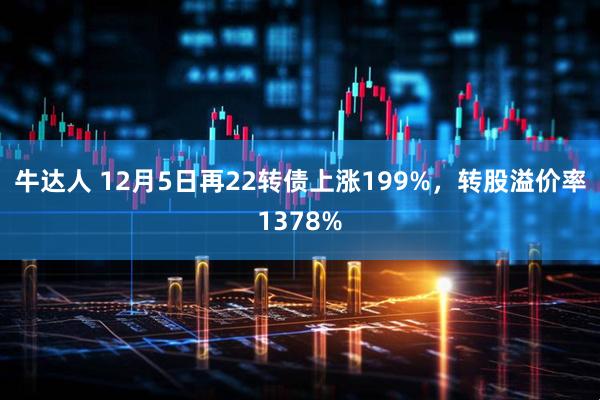 牛达人 12月5日再22转债上涨199%，转股溢价率1378%