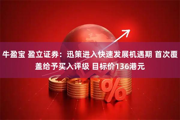 牛盈宝 盈立证券：迅策进入快速发展机遇期 首次覆盖给予买入评级 目标价136港元