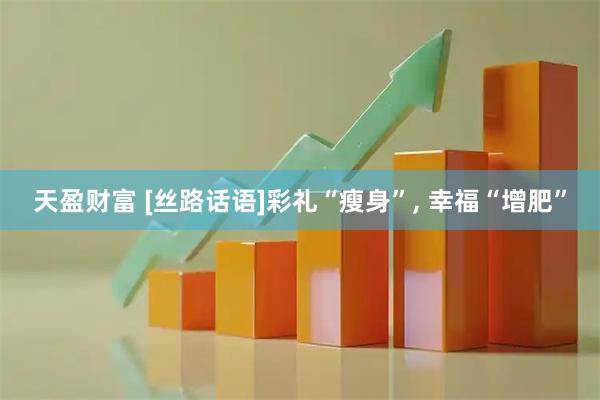 天盈财富 [丝路话语]彩礼“瘦身”, 幸福“增肥”