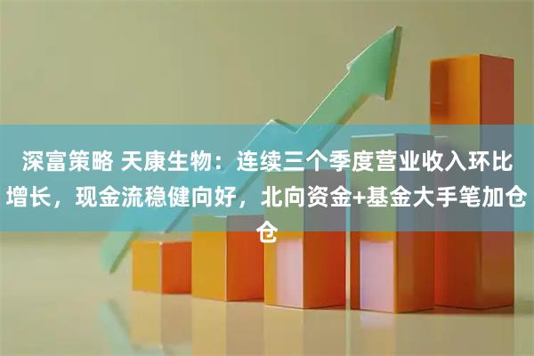 深富策略 天康生物：连续三个季度营业收入环比增长，现金流稳健向好，北向资金+基金大手笔加仓