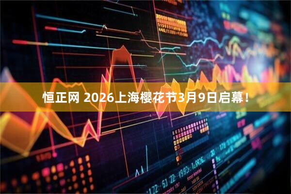 恒正网 2026上海樱花节3月9日启幕！