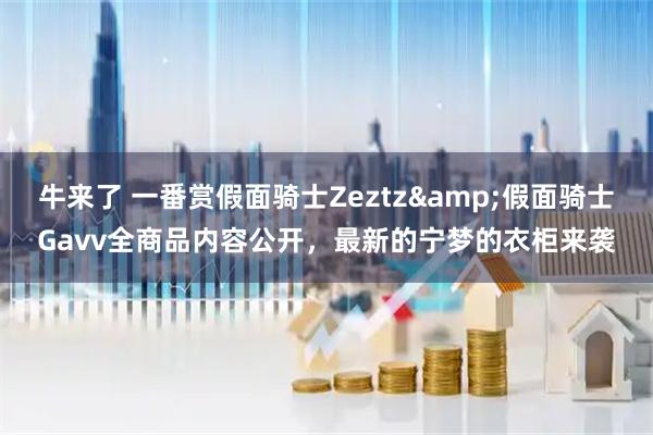 牛来了 一番赏假面骑士Zeztz&假面骑士Gavv全商品内容公开，最新的宁梦的衣柜来袭