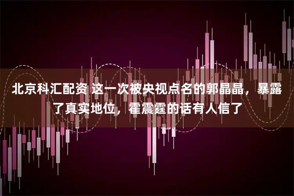 北京科汇配资 这一次被央视点名的郭晶晶，暴露了真实地位，霍震霆的话有人信了