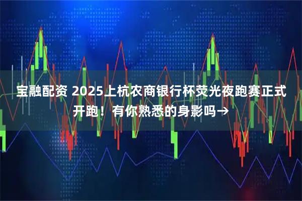 宝融配资 2025上杭农商银行杯荧光夜跑赛正式开跑！有你熟悉的身影吗→