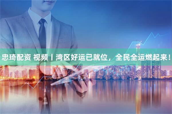 忠琦配资 视频丨湾区好运已就位，全民全运燃起来！