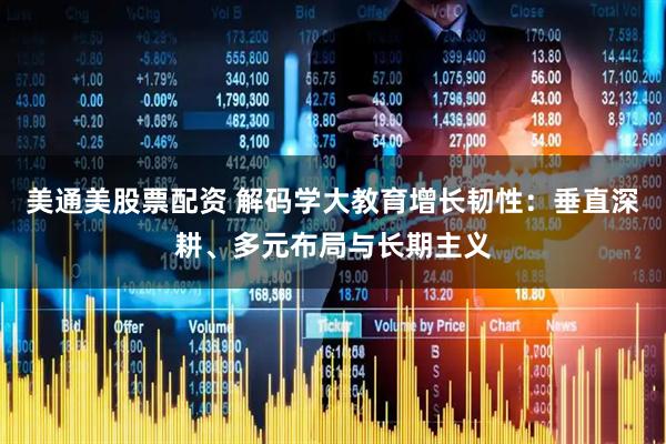 美通美股票配资 解码学大教育增长韧性：垂直深耕、多元布局与长期主义