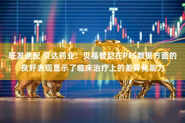 旺发速配 贝达药业：贝福替尼在PFS数据方面的良好表现显示了临床治疗上的差异化能力