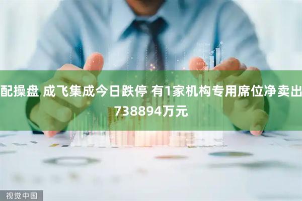 配操盘 成飞集成今日跌停 有1家机构专用席位净卖出738894万元